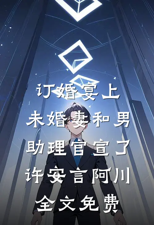 订婚宴上，未婚妻和男助理官宣了许安言阿川全文免费