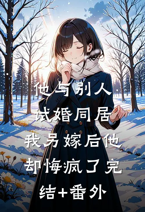 他与别人试婚同居，我另嫁后他却悔疯了完结+番外