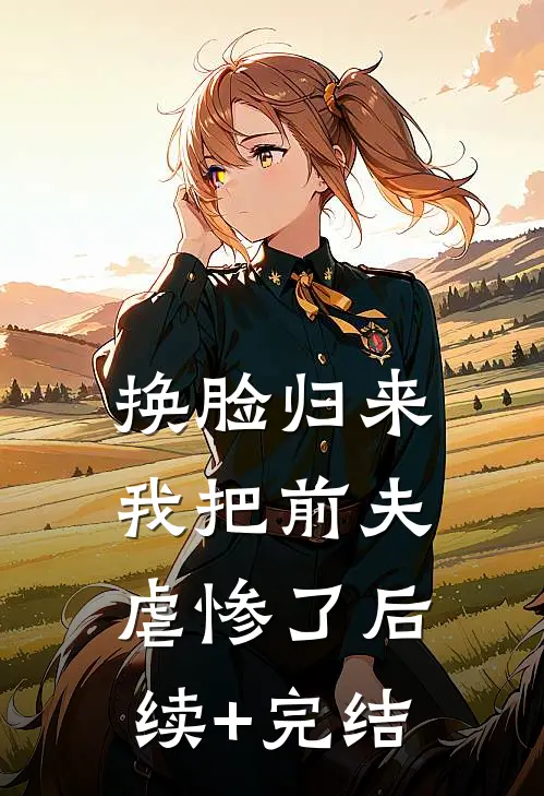 换脸归来，我把前夫虐惨了后续+完结