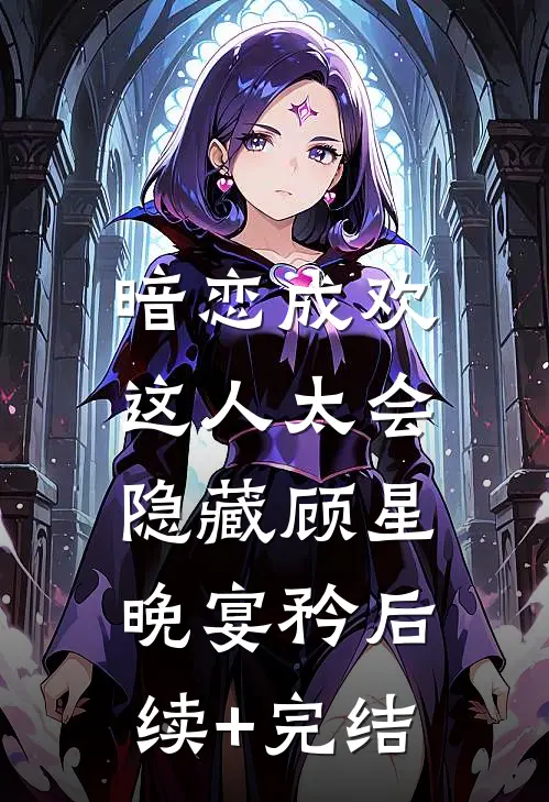 暗恋成欢，这人太会隐藏顾星晚宴矜后续+完结