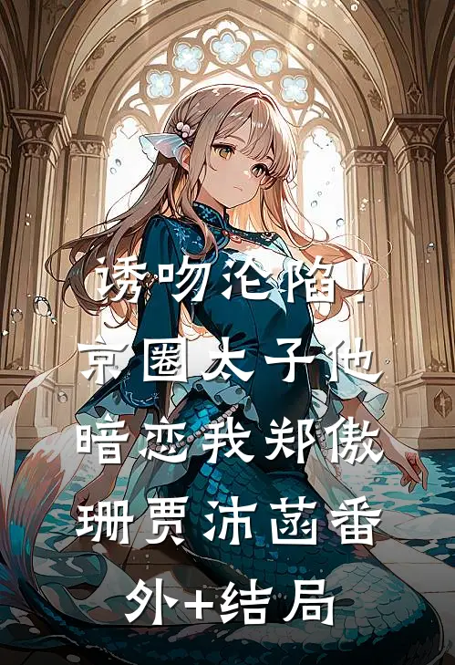 诱吻沦陷！京圈太子他暗恋我郑傲珊贾沛菡(番外)+(结局)