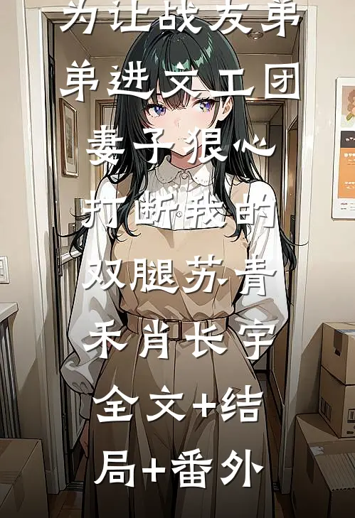 为让战友弟弟进文工团，妻子狠心打断我的双腿苏青禾肖长宇:全文+结局+番外