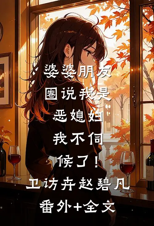 婆婆朋友圈说我是恶媳妇，我不伺候了！卫访卉赵碧凡:(番外)+(全文)