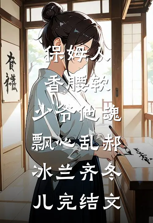 保姆人香腰软，少爷他魂飘心乱郝冰兰齐冬儿完结文