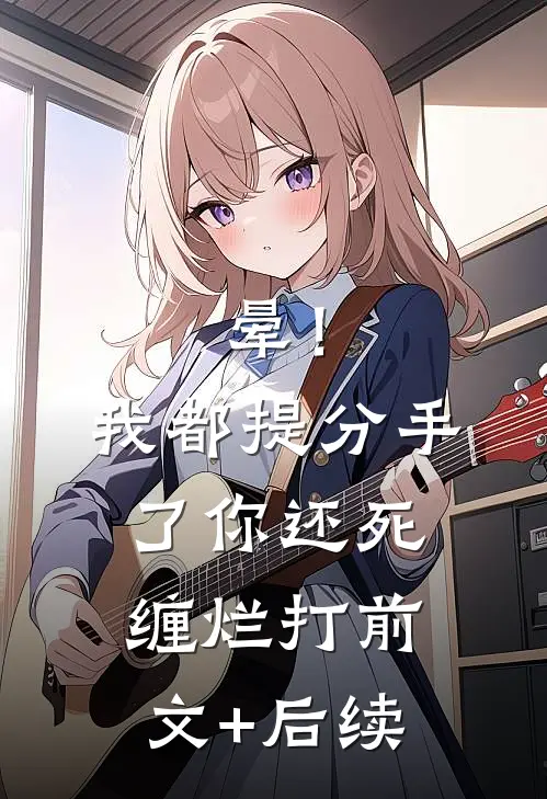 晕！我都提分手了，你还死缠烂打前文+后续