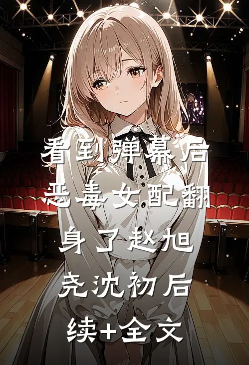 看到弹幕后，恶毒女配翻身了赵旭尧沈初后续+全文