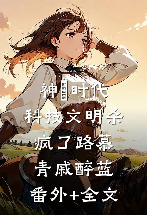 神祇时代，科技文明杀疯了路慕青戚醉蓝:(番外)+(全文)