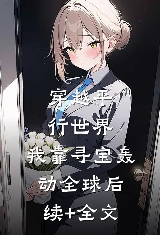 穿越平行世界，我靠寻宝轰动全球后续+全文