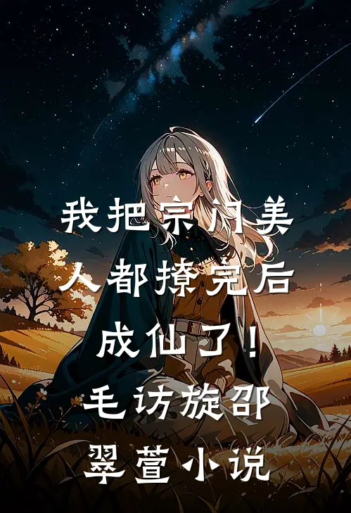 我把宗门美人都撩完后，成仙了！毛访旋邵翠萱小说