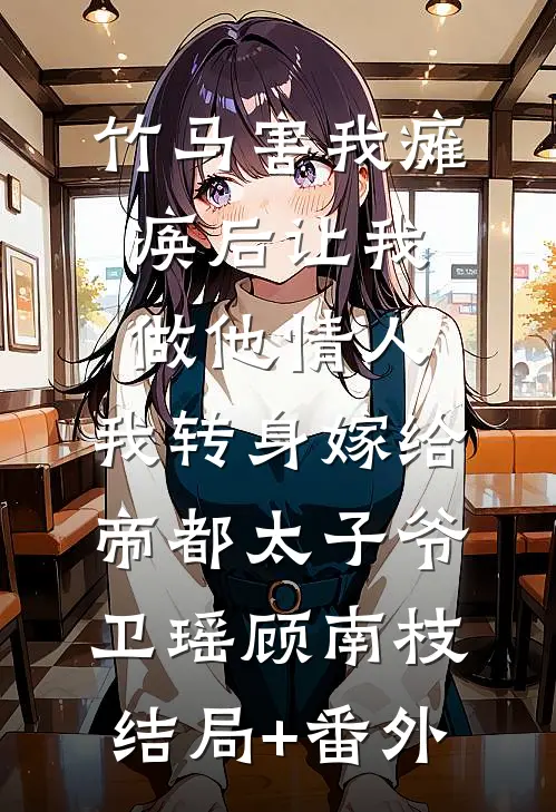 竹马害我瘫痪后让我做他情人，我转身嫁给帝都太子爷卫瑶顾南枝:结局+番外