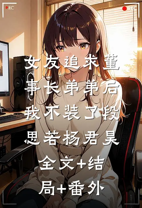 女友追求董事长弟弟后，我不装了段思若杨君昊:全文+结局+番外