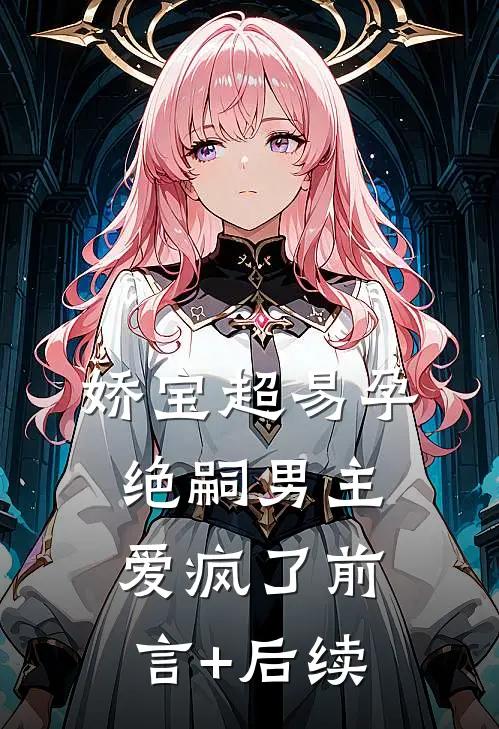 娇宝超易孕，绝嗣男主爱疯了前言+后续