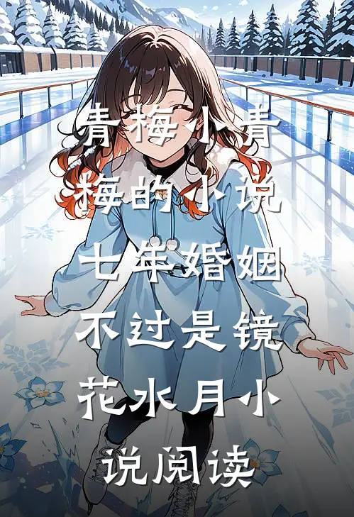 青梅小青梅的小说七年婚姻，不过是镜花水月小说阅读