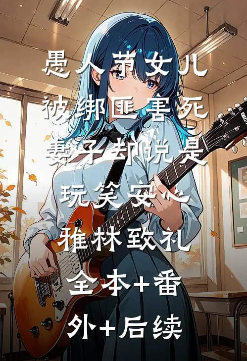 愚人节女儿被绑匪害死，妻子却说是玩笑安心雅林致礼:全本+番外+后续