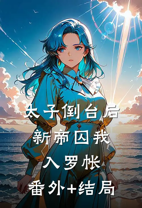 太子倒台后，新帝囚我入罗帐:(番外)+(结局)