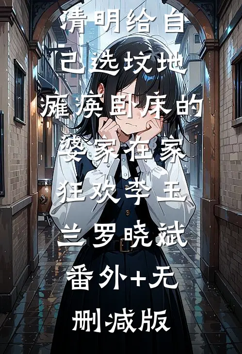 清明给自己选坟地，瘫痪卧床的婆家在家狂欢李玉兰罗晓斌:番外+无删减版