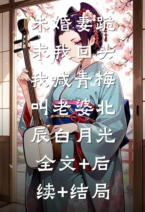 未婚妻跪求我回头，我喊青梅叫老婆北辰白月光:全文+后续+结局