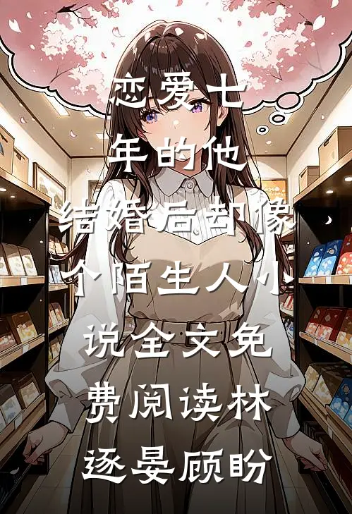 恋爱七年的他，结婚后却像个陌生人小说全文免费阅读林逐晏顾盼