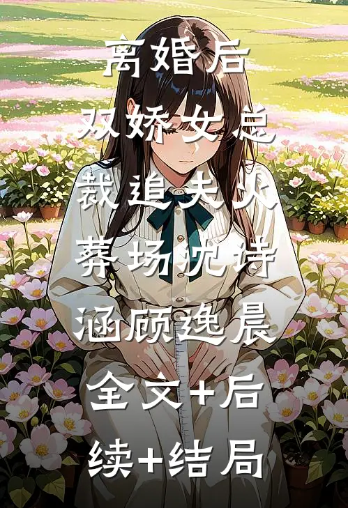 离婚后，双娇女总裁追夫火葬场沈诗涵顾逸晨:全文+后续+结局