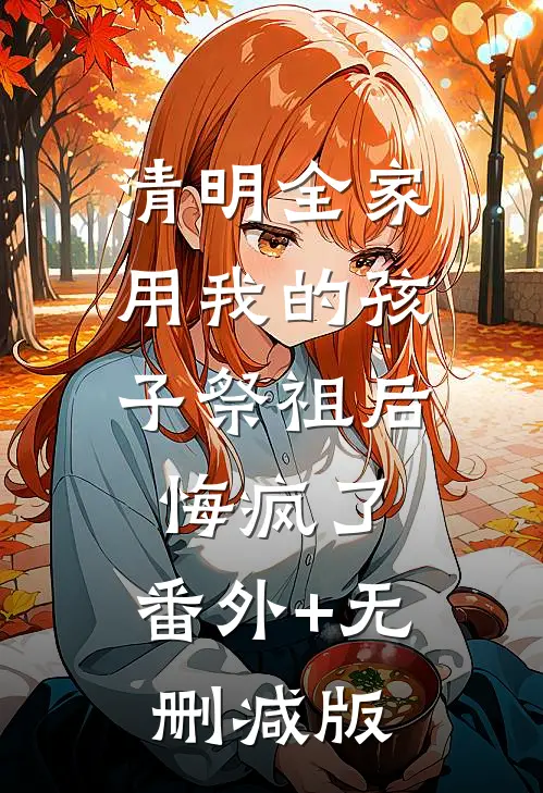 清明全家用我的孩子祭祖后，悔疯了:番外+无删减版