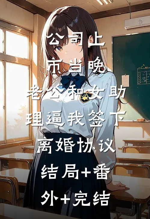 公司上市当晚，老公和女助理逼我签下离婚协议:结局+番外+完结