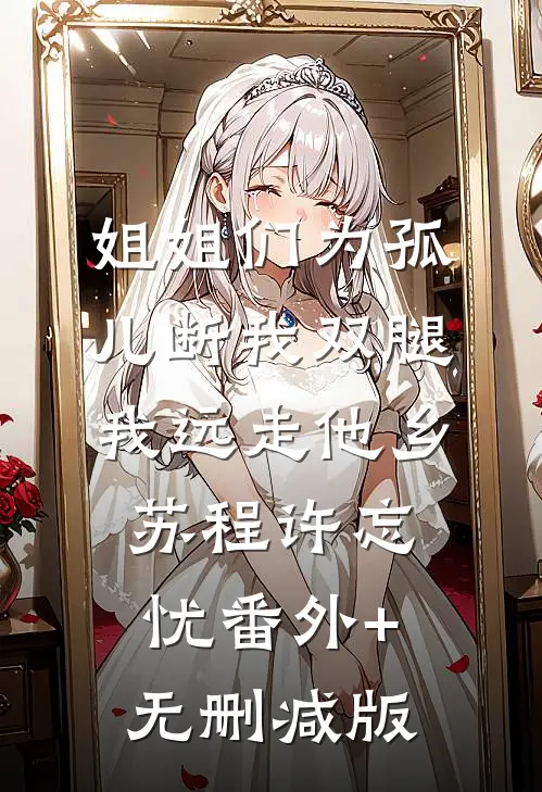 姐姐们为孤儿断我双腿，我远走他乡苏程许忘忧番外+无删减版