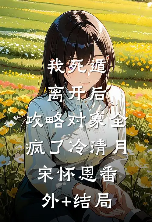 我死遁离开后，攻略对象全疯了冷清月宋怀恩(番外)+(结局)