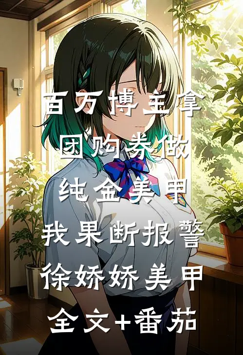 百万博主拿团购券做纯金美甲，我果断报警徐娇娇美甲全文+番茄