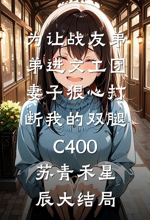 为让战友弟弟进文工团，妻子狠心打断我的双腿C400苏青禾星辰大结局