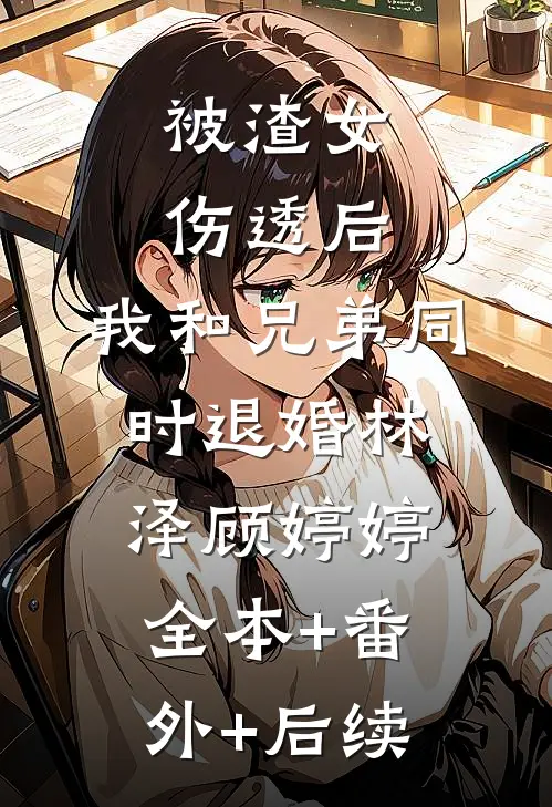 被渣女伤透后，我和兄弟同时退婚林泽顾婷婷全本+番外+后续