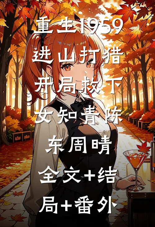 重生1959：进山打猎，开局救下女知青陈东周晴:全文+结局+番外