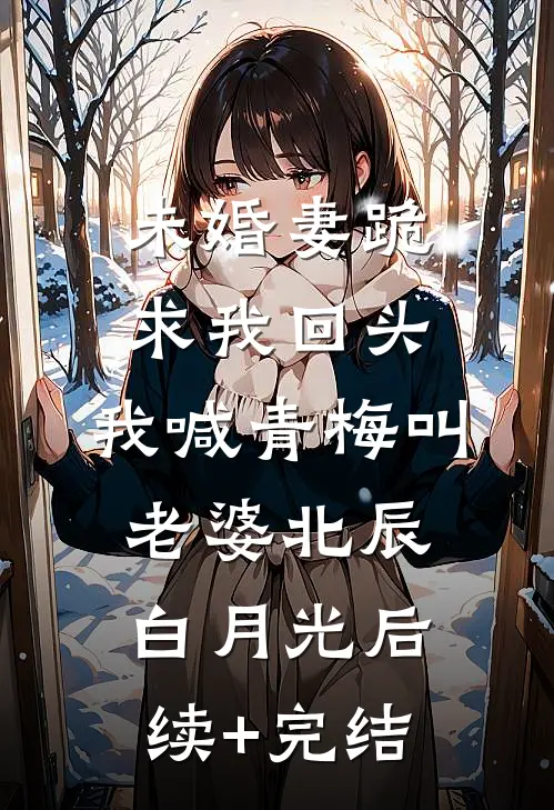 未婚妻跪求我回头，我喊青梅叫老婆北辰白月光后续+完结