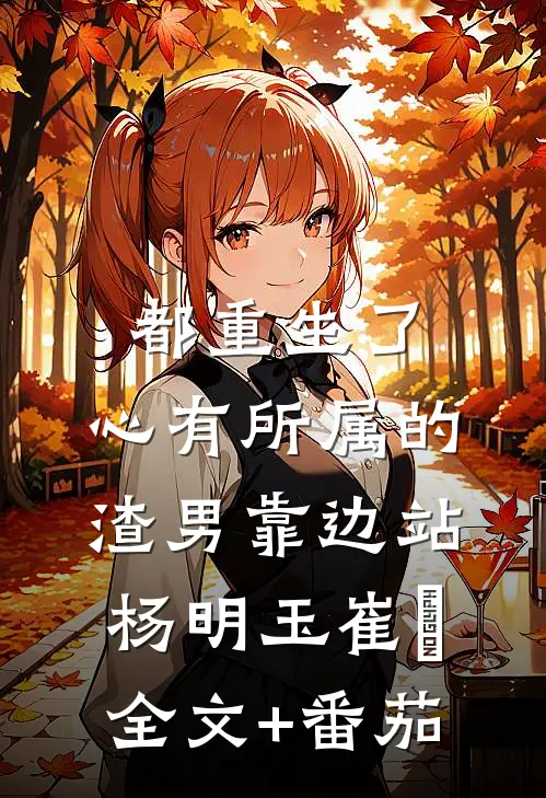 都重生了，心有所属的渣男靠边站杨明玉崔姮全文+番茄