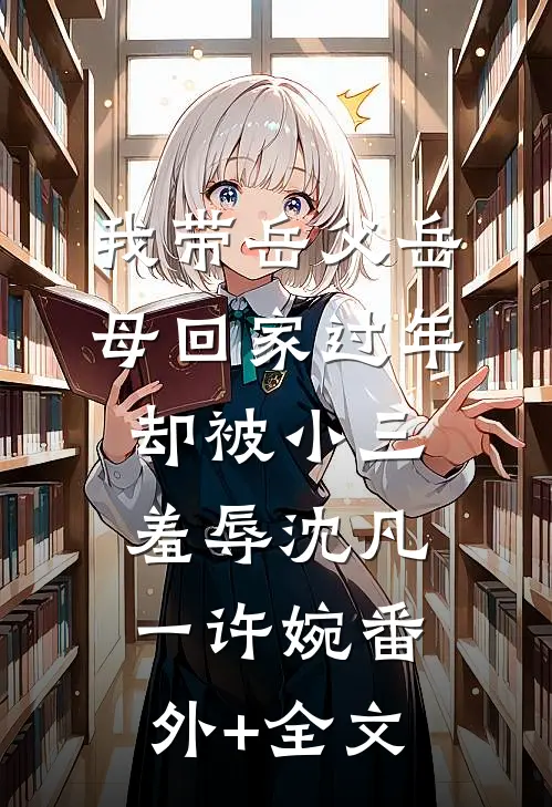 我带岳父岳母回家过年，却被小三羞辱沈凡一许婉(番外)+(全文)