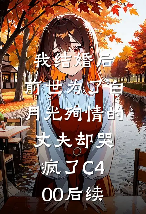 我结婚后，前世为了白月光殉情的丈夫却哭疯了C400后续