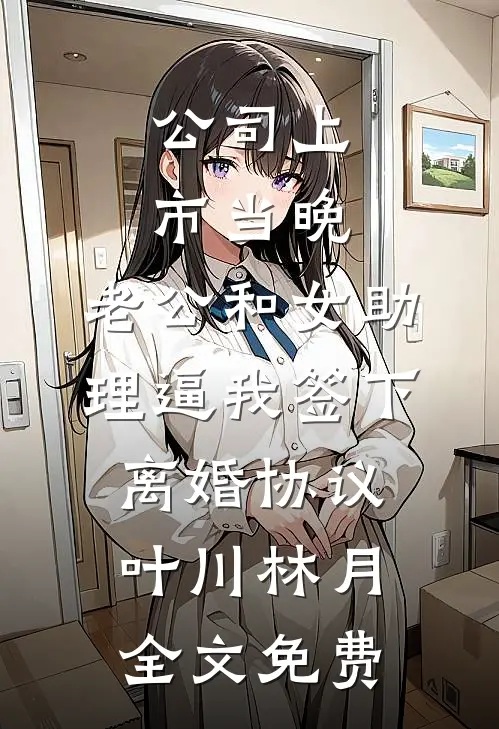 公司上市当晚，老公和女助理逼我签下离婚协议叶川林月全文免费