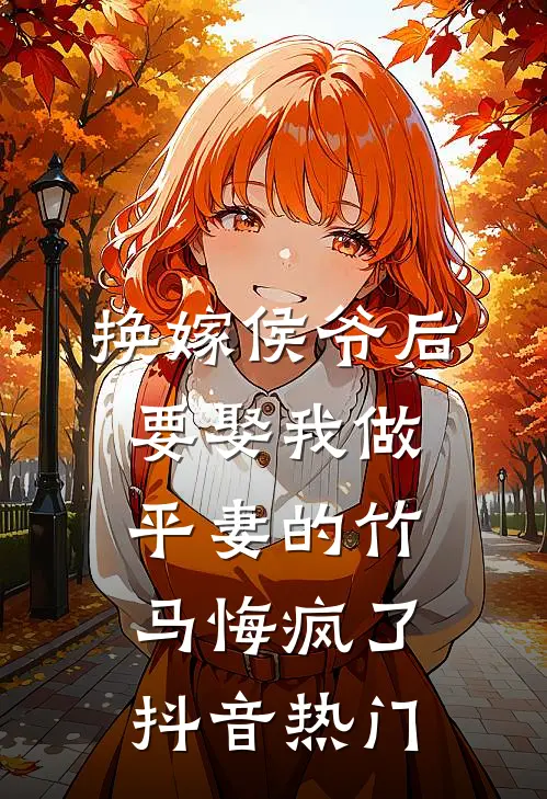 换嫁侯爷后，要娶我做平妻的竹马悔疯了抖音热门