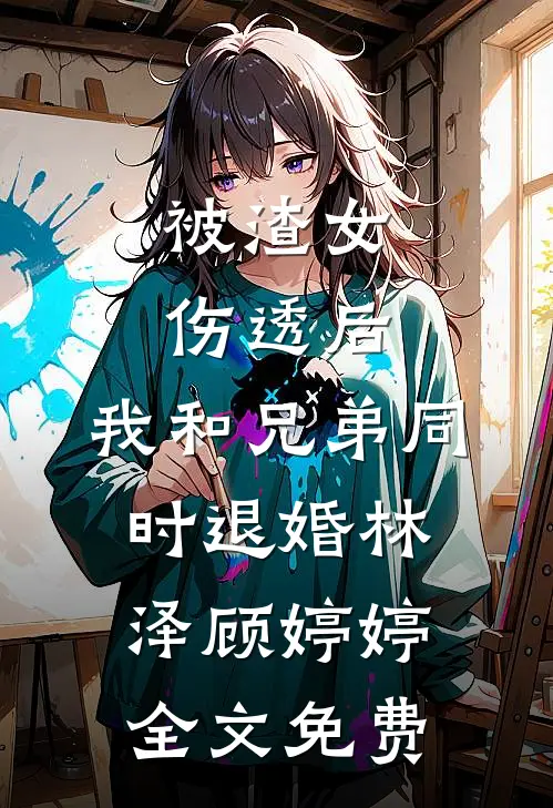 被渣女伤透后，我和兄弟同时退婚林泽顾婷婷全文免费