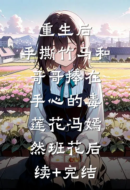 重生后，手撕竹马和哥哥捧在手心的毒莲花冯嫣然班花后续+完结