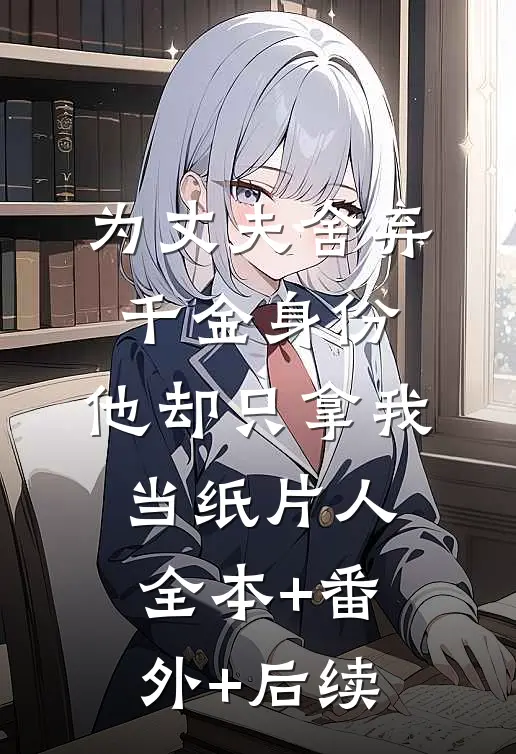 为丈夫舍弃千金身份，他却只拿我当纸片人全本+番外+后续