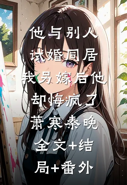 他与别人试婚同居，我另嫁后他却悔疯了萧寒秦晚:全文+结局+番外