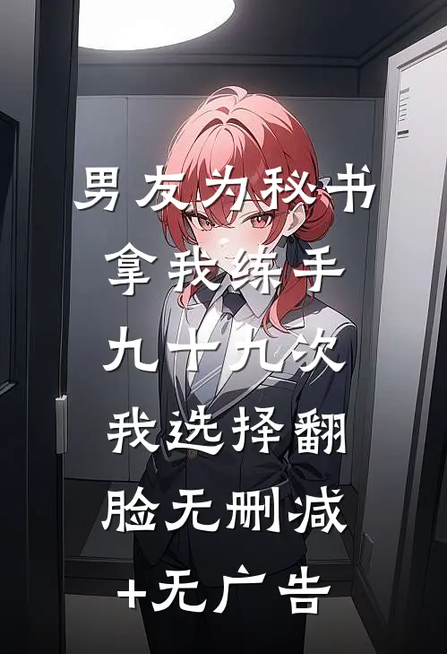 男友为秘书拿我练手九十九次，我选择翻脸无删减+无广告