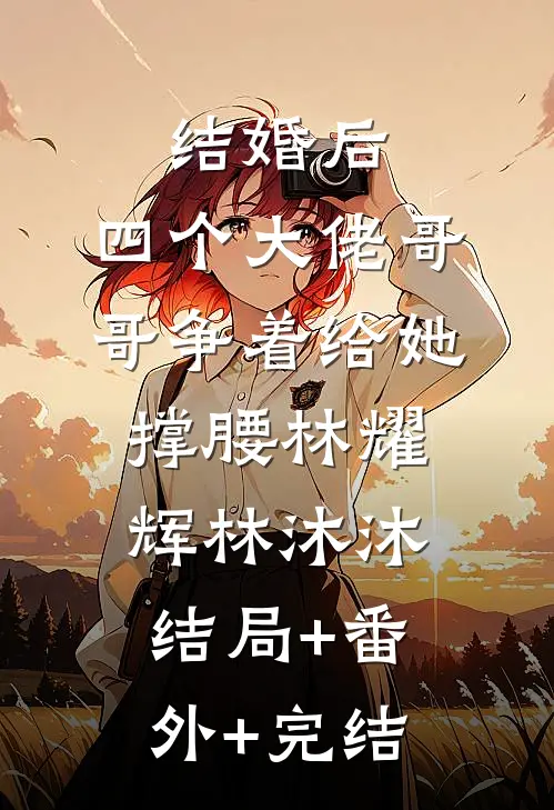 结婚后，四个大佬哥哥争着给她撑腰林耀辉林沐沐:结局+番外+完结