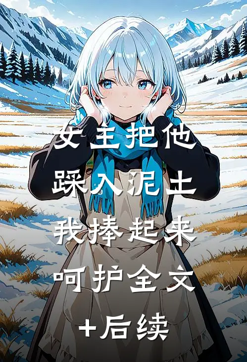 女主把他踩入泥土，我捧起来呵护全文+后续