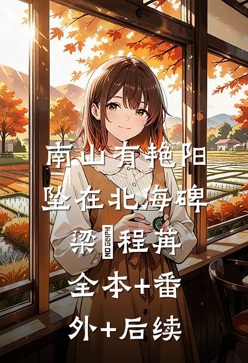 南山有艳阳，坠在北海碑梁玥程苒全本+番外+后续