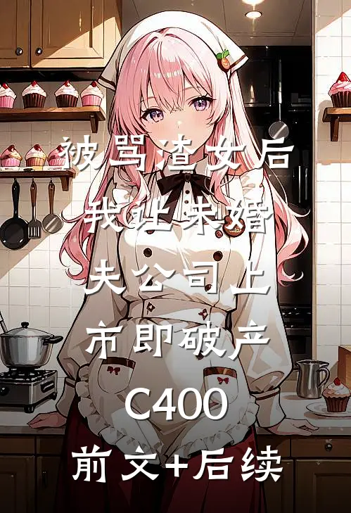 被骂渣女后，我让未婚夫公司上市即破产C400:前文+后续