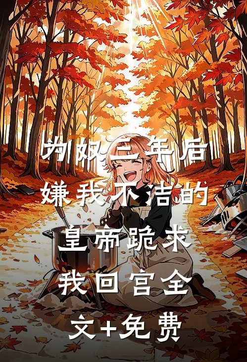 为奴三年后，嫌我不洁的皇帝跪求我回宫全文+免费