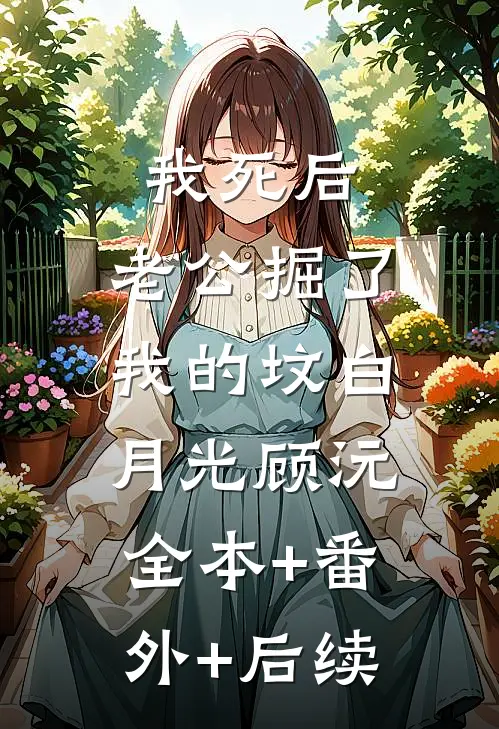 我死后，老公掘了我的坟白月光顾沅:全本+番外+后续