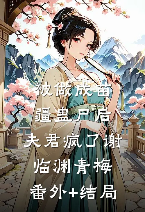 被做成苗疆蛊尸后，夫君疯了谢临渊青梅:(番外)+(结局)