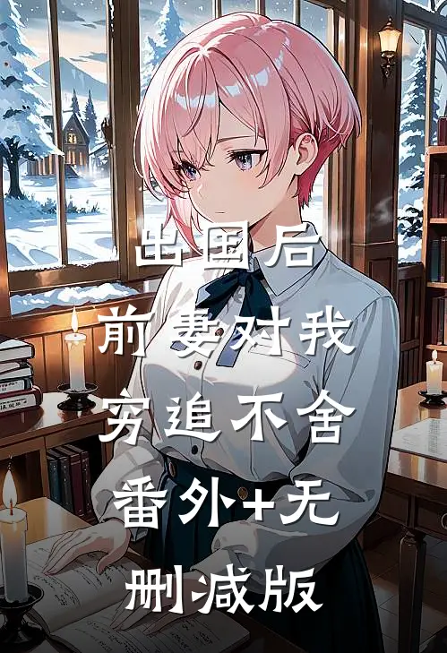 出国后，前妻对我穷追不舍:番外+无删减版